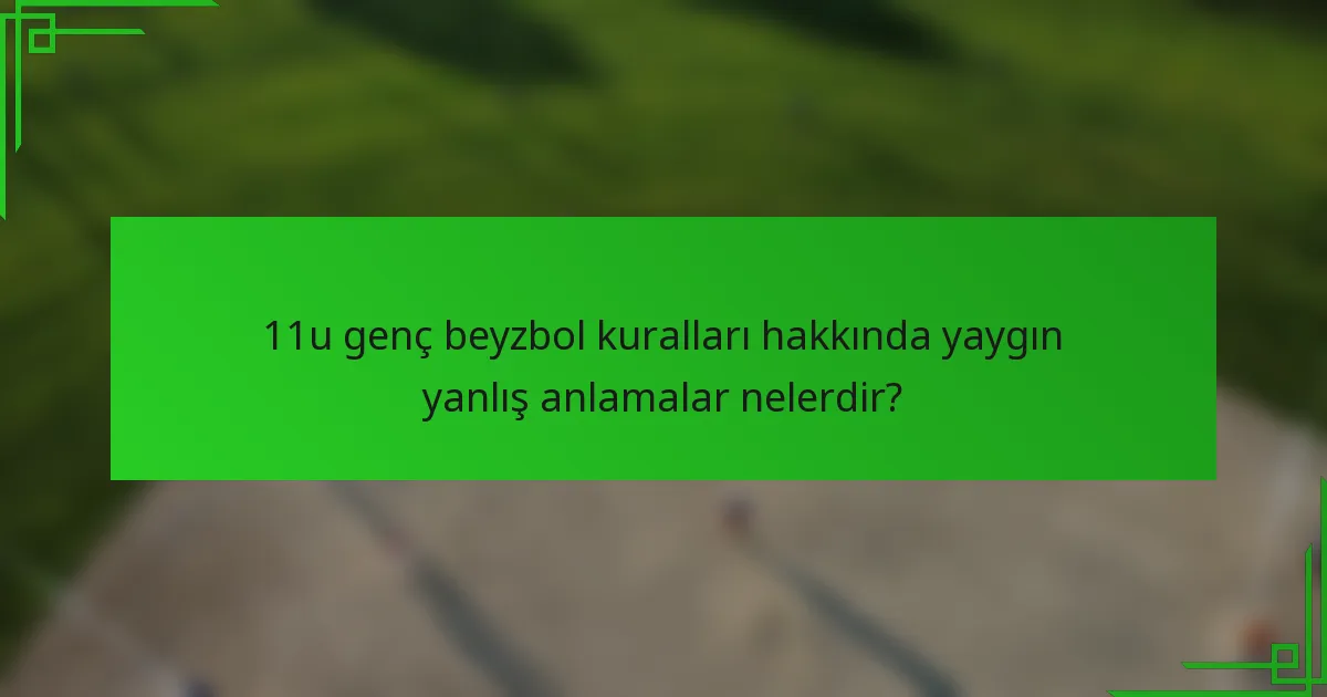 11u genç beyzbol kuralları hakkında yaygın yanlış anlamalar nelerdir?