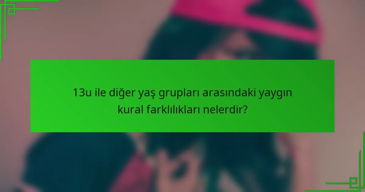 13u ile diğer yaş grupları arasındaki yaygın kural farklılıkları nelerdir?