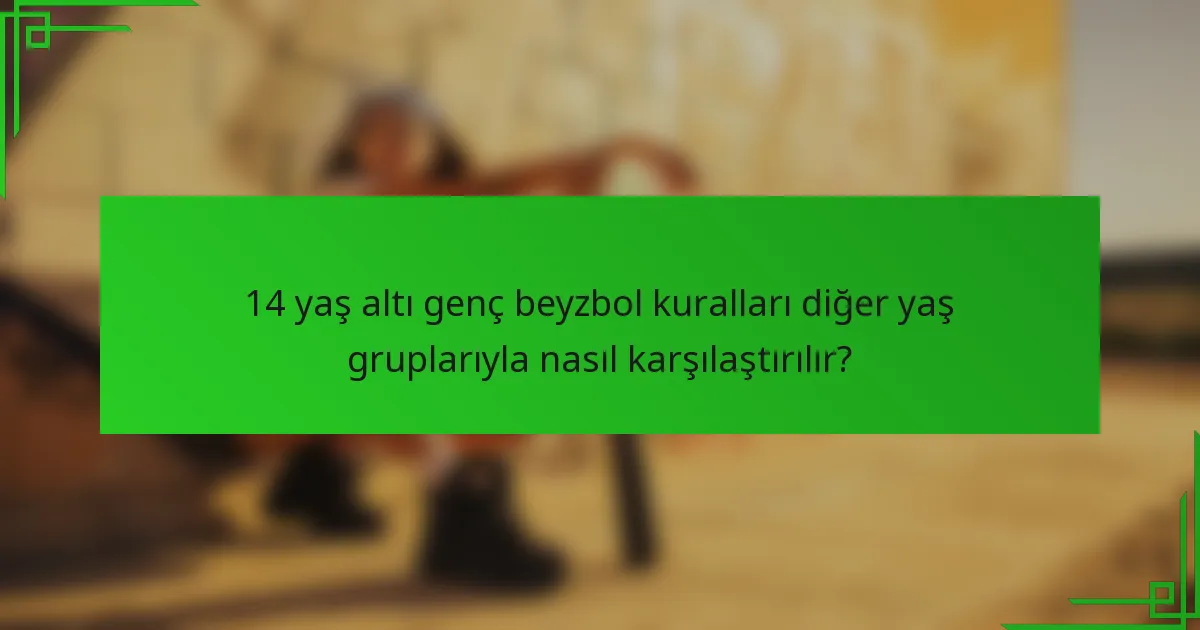 14 yaş altı genç beyzbol kuralları diğer yaş gruplarıyla nasıl karşılaştırılır?