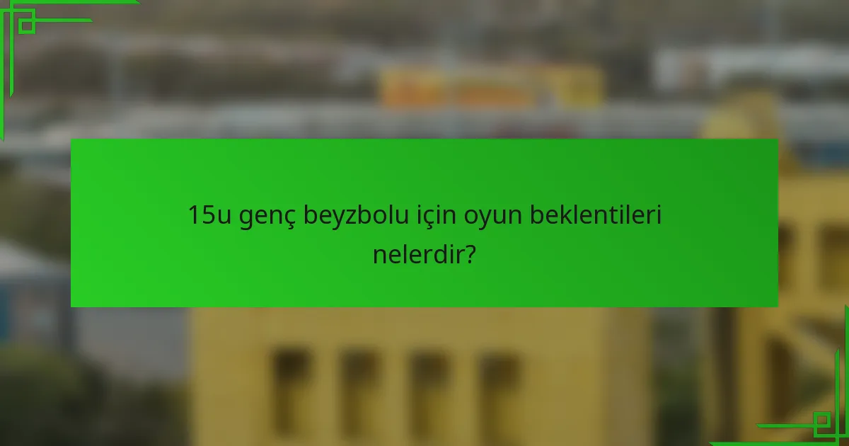 15u genç beyzbolu için oyun beklentileri nelerdir?