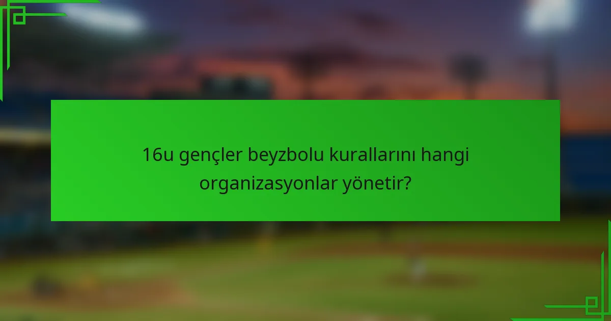 16u gençler beyzbolu kurallarını hangi organizasyonlar yönetir?