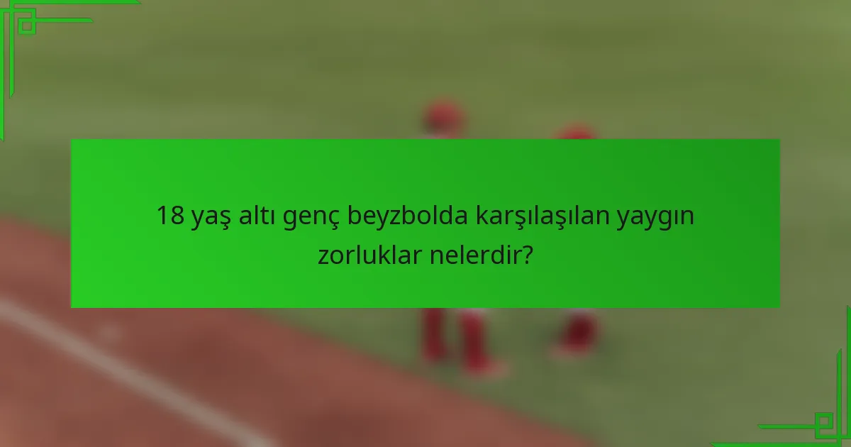 18 yaş altı genç beyzbolda karşılaşılan yaygın zorluklar nelerdir?