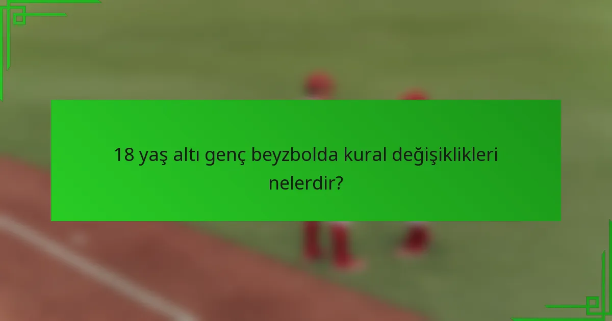 18 yaş altı genç beyzbolda kural değişiklikleri nelerdir?