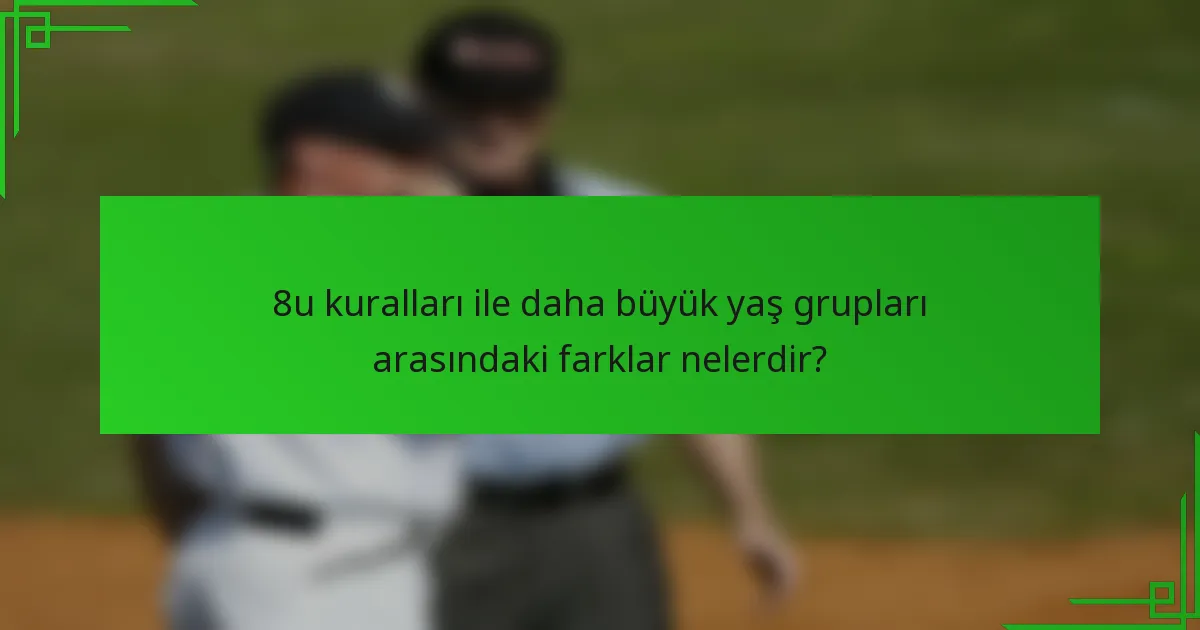 8u kuralları ile daha büyük yaş grupları arasındaki farklar nelerdir?