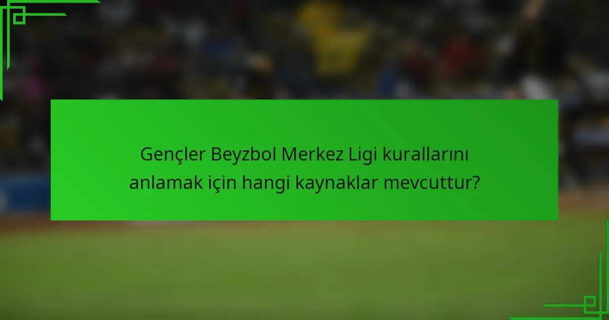 Gençler Beyzbol Merkez Ligi kurallarını anlamak için hangi kaynaklar mevcuttur?
