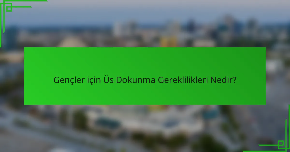 Gençler için Üs Dokunma Gereklilikleri Nedir?