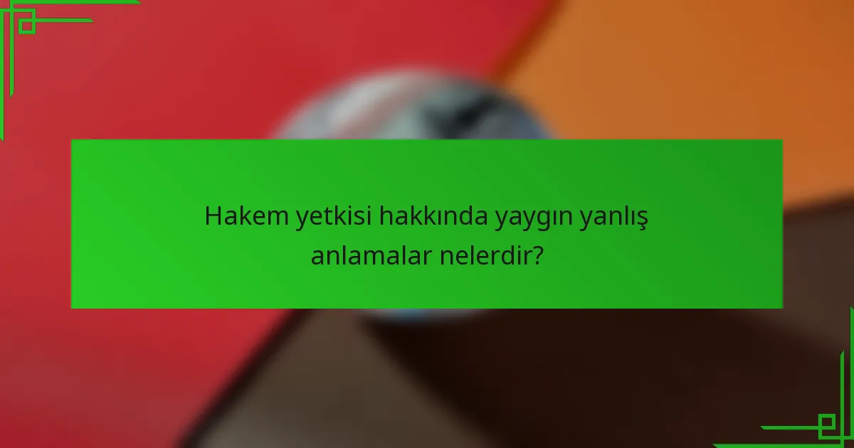 Hakem yetkisi hakkında yaygın yanlış anlamalar nelerdir?