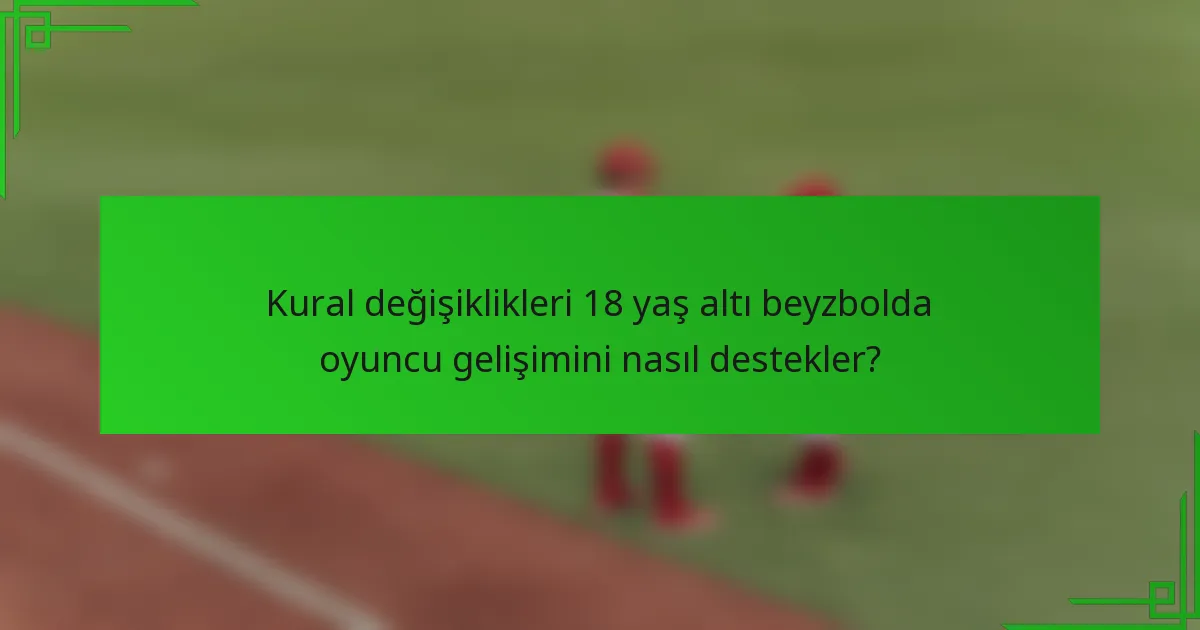 Kural değişiklikleri 18 yaş altı beyzbolda oyuncu gelişimini nasıl destekler?